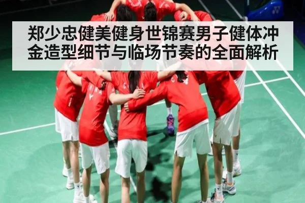 郑少忠健美健身世锦赛男子健体冲金造型细节与临场节奏的全面解析