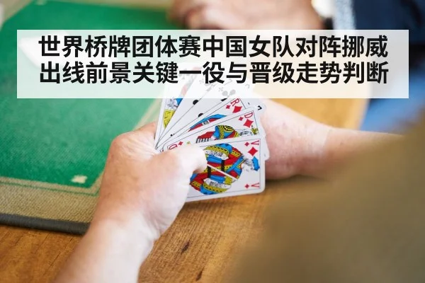 世界桥牌团体赛中国女队对阵挪威出线前景关键一役与晋级走势判断