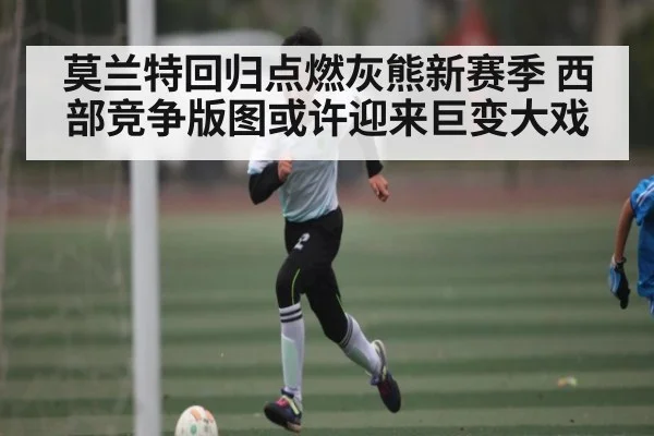 莫兰特回归点燃灰熊新赛季 西部竞争版图或许迎来巨变大戏