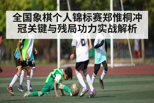 全国象棋个人锦标赛郑惟桐冲冠关键与残局功力实战解析