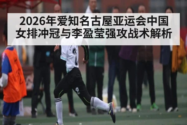 2026年爱知名古屋亚运会中国女排冲冠与李盈莹强攻战术解析